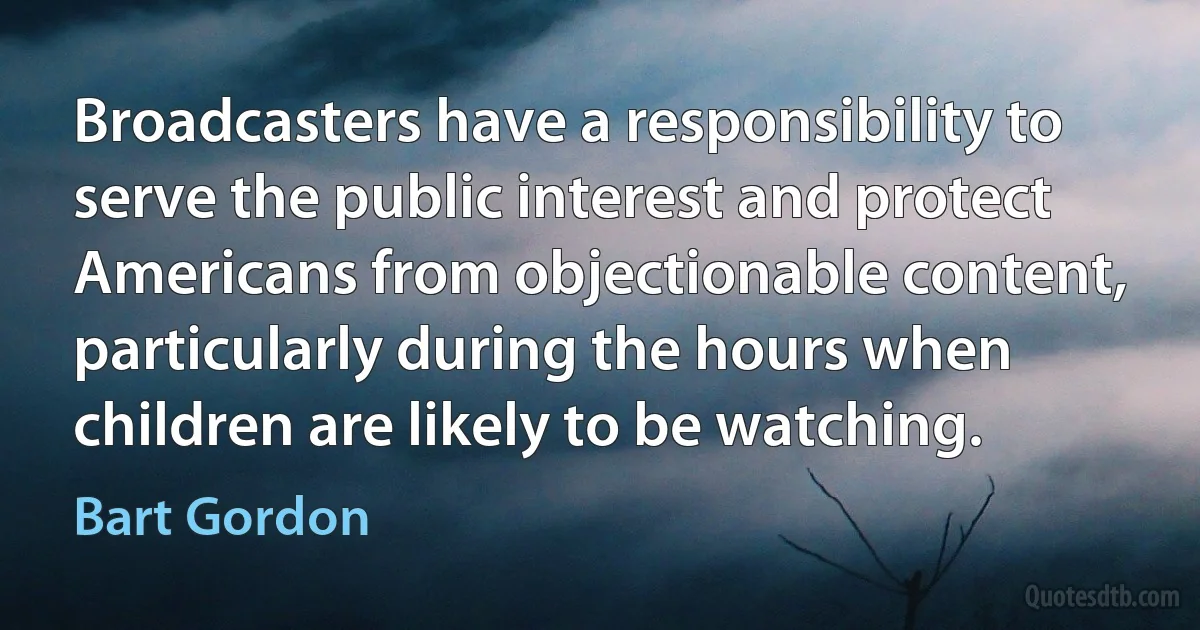 Broadcasters have a responsibility to serve the public interest and protect Americans from objectionable content, particularly during the hours when children are likely to be watching. (Bart Gordon)