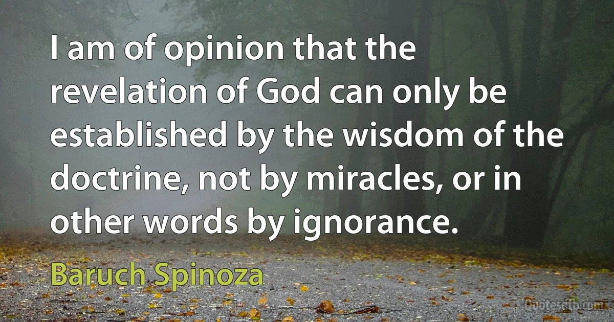 I am of opinion that the revelation of God can only be established by the wisdom of the doctrine, not by miracles, or in other words by ignorance. (Baruch Spinoza)