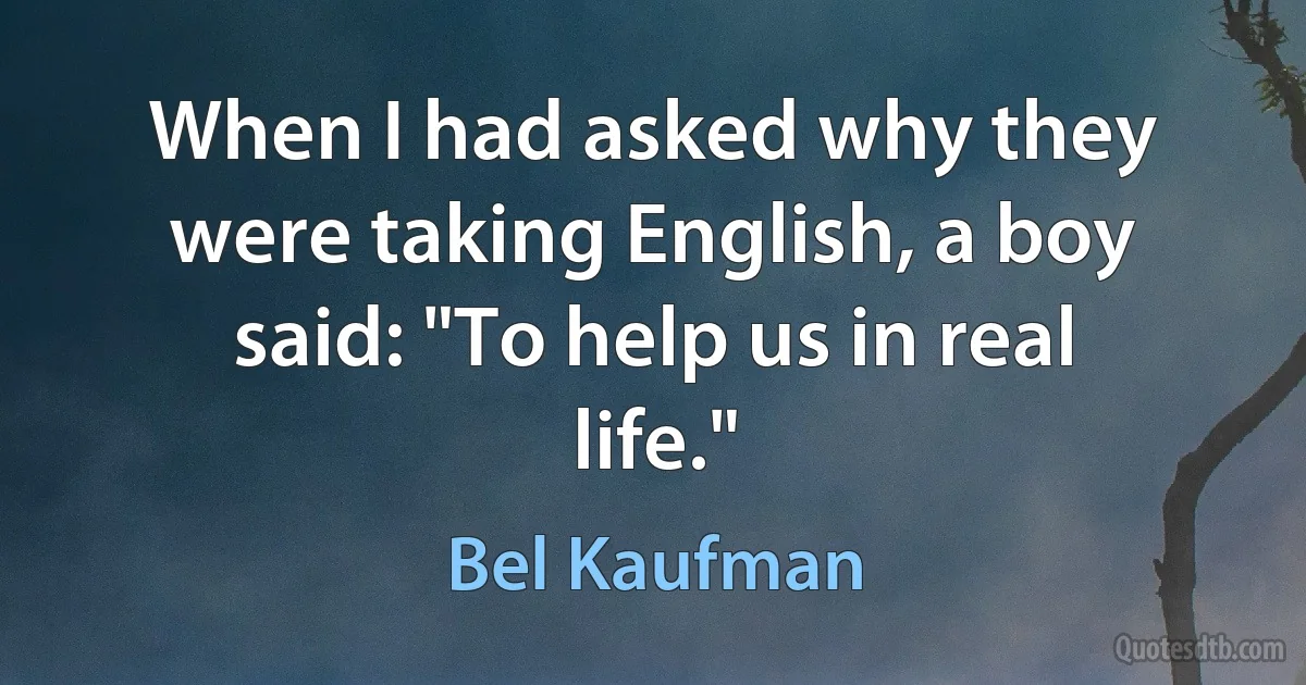 When I had asked why they were taking English, a boy said: "To help us in real life." (Bel Kaufman)