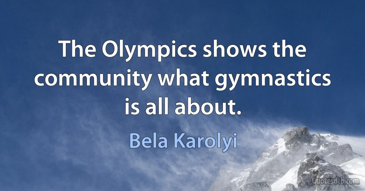 The Olympics shows the community what gymnastics is all about. (Bela Karolyi)