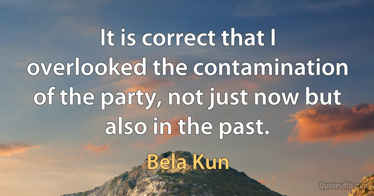 It is correct that I overlooked the contamination of the party, not just now but also in the past. (Bela Kun)