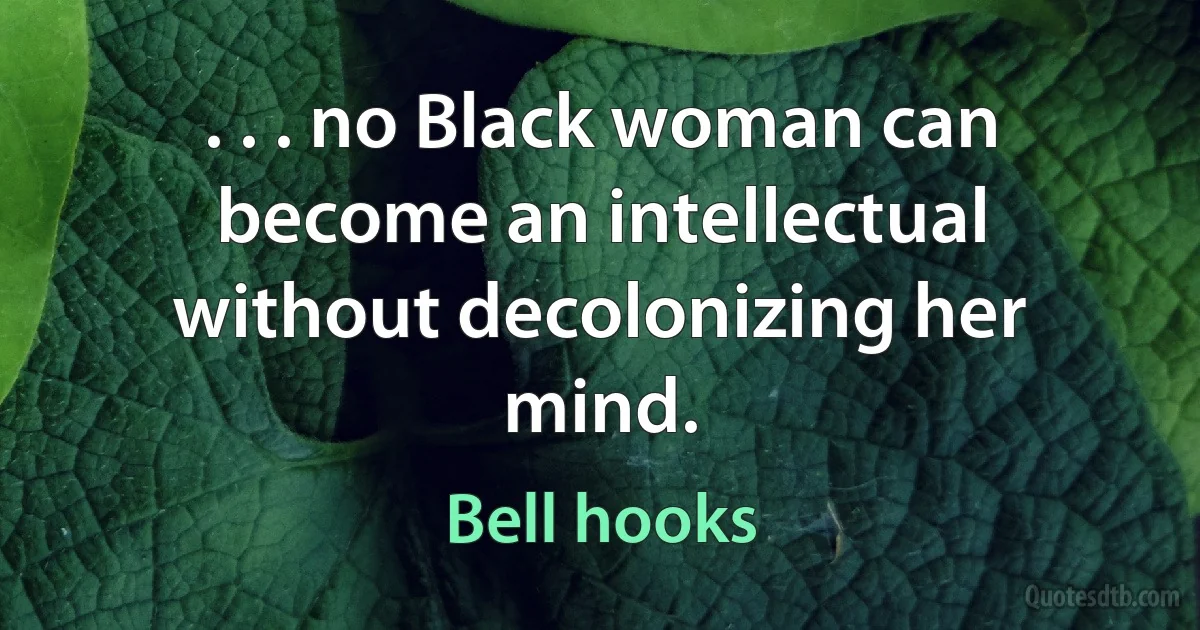 . . . no Black woman can become an intellectual without decolonizing her mind. (Bell hooks)