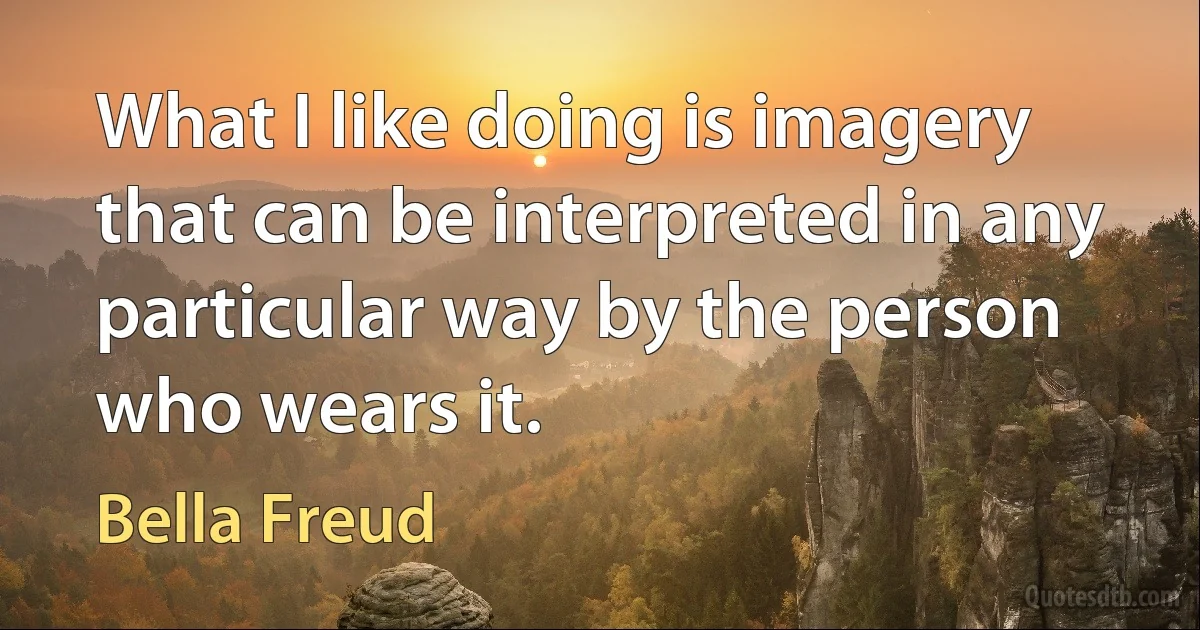 What I like doing is imagery that can be interpreted in any particular way by the person who wears it. (Bella Freud)