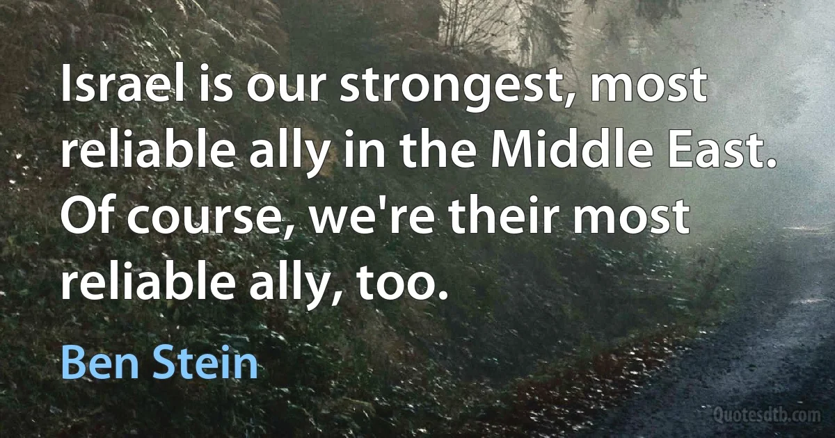 Israel is our strongest, most reliable ally in the Middle East. Of course, we're their most reliable ally, too. (Ben Stein)