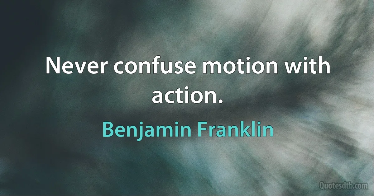 Never confuse motion with action. (Benjamin Franklin)