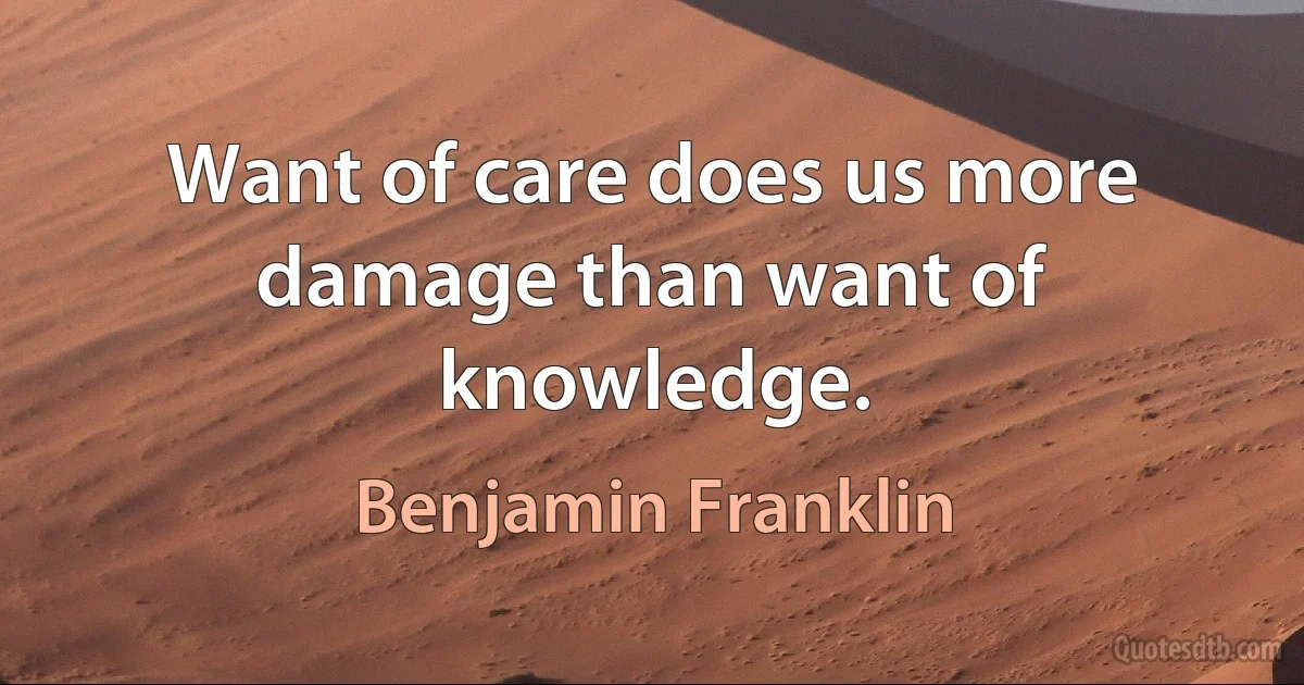 Want of care does us more damage than want of knowledge. (Benjamin Franklin)