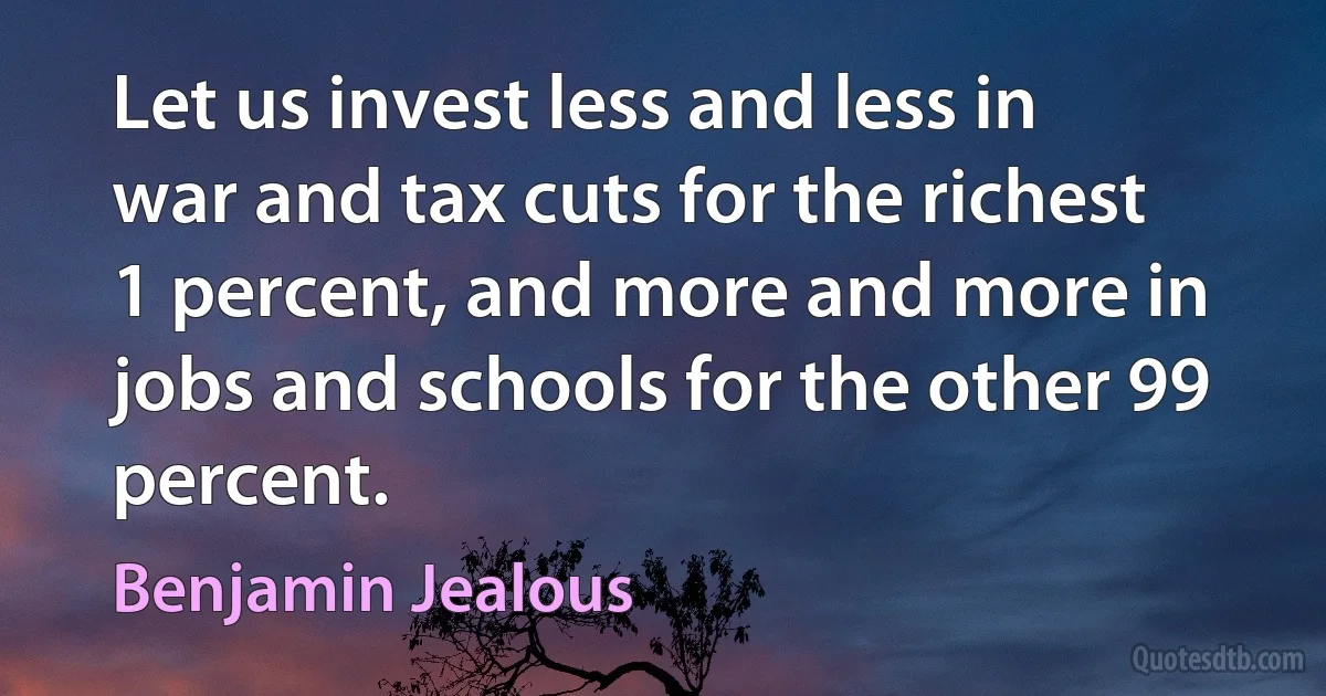 Let us invest less and less in war and tax cuts for the richest 1 percent, and more and more in jobs and schools for the other 99 percent. (Benjamin Jealous)