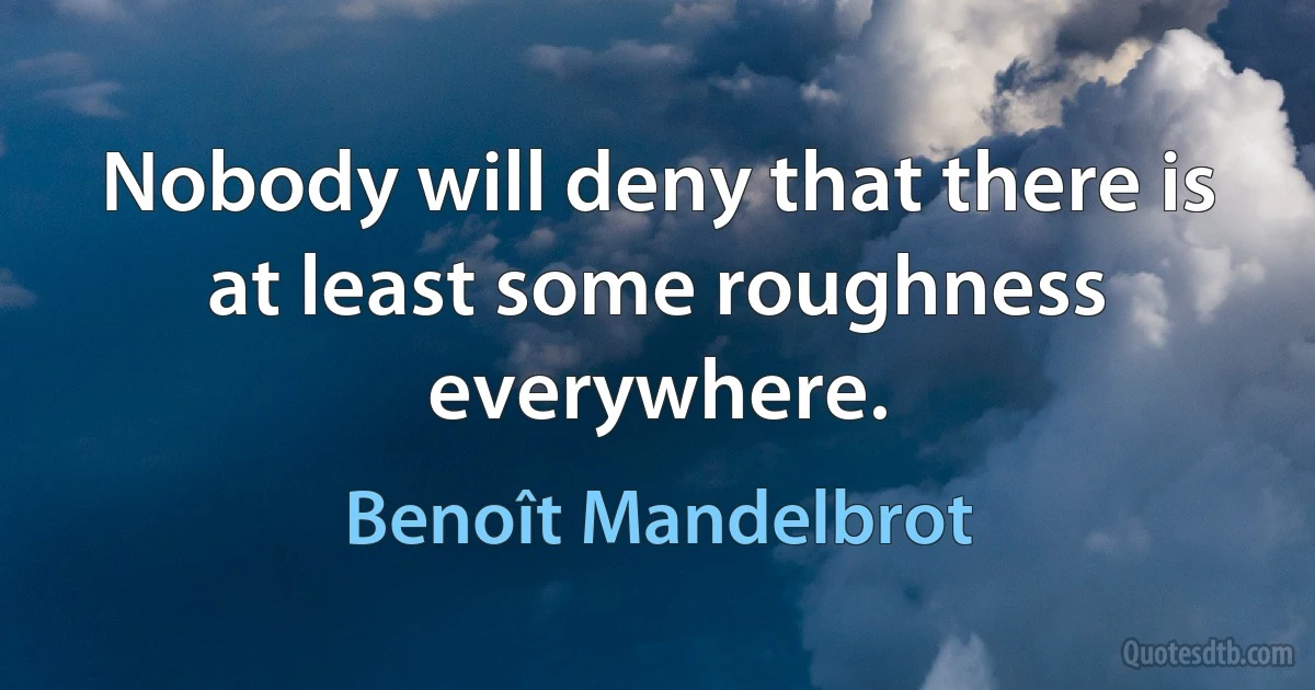 Nobody will deny that there is at least some roughness everywhere. (Benoît Mandelbrot)