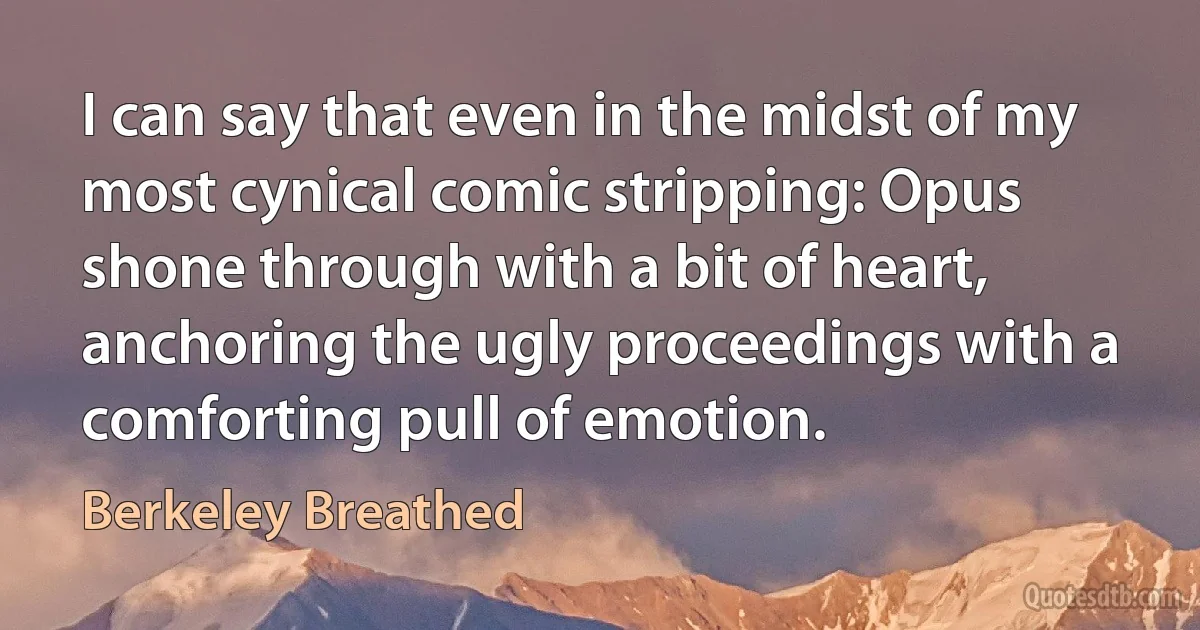 I can say that even in the midst of my most cynical comic stripping: Opus shone through with a bit of heart, anchoring the ugly proceedings with a comforting pull of emotion. (Berkeley Breathed)