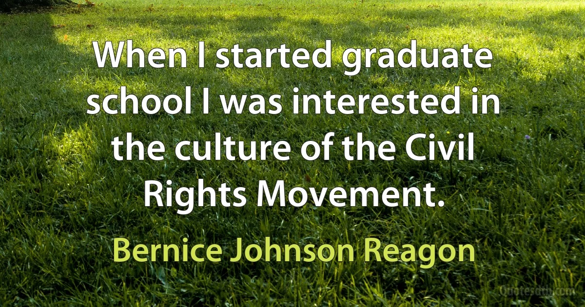 When I started graduate school I was interested in the culture of the Civil Rights Movement. (Bernice Johnson Reagon)