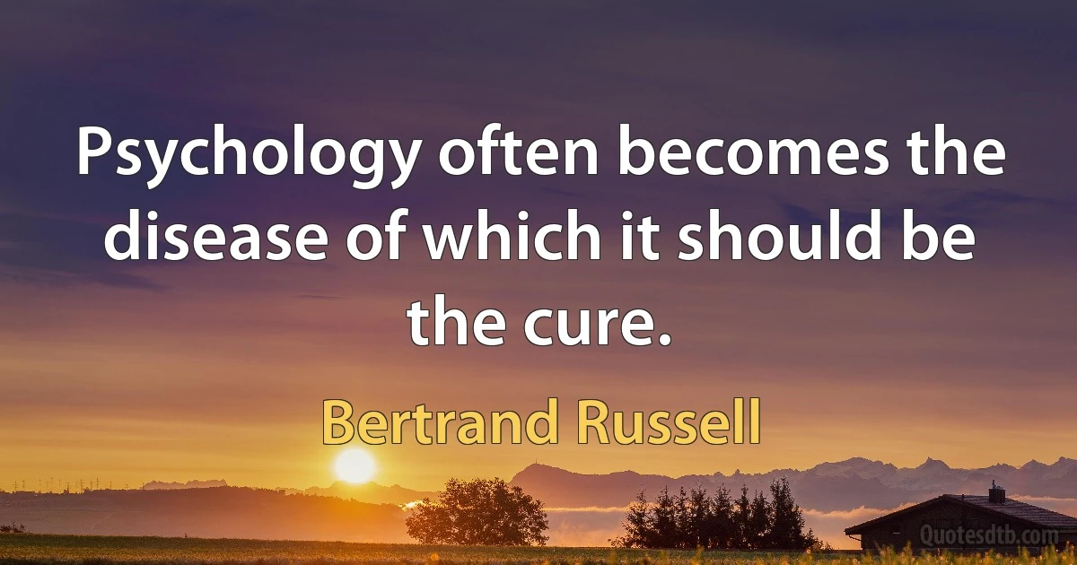 Psychology often becomes the disease of which it should be the cure. (Bertrand Russell)