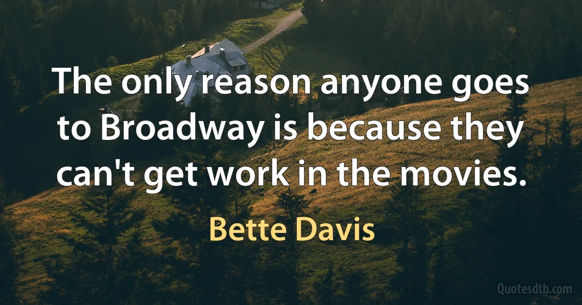 The only reason anyone goes to Broadway is because they can't get work in the movies. (Bette Davis)