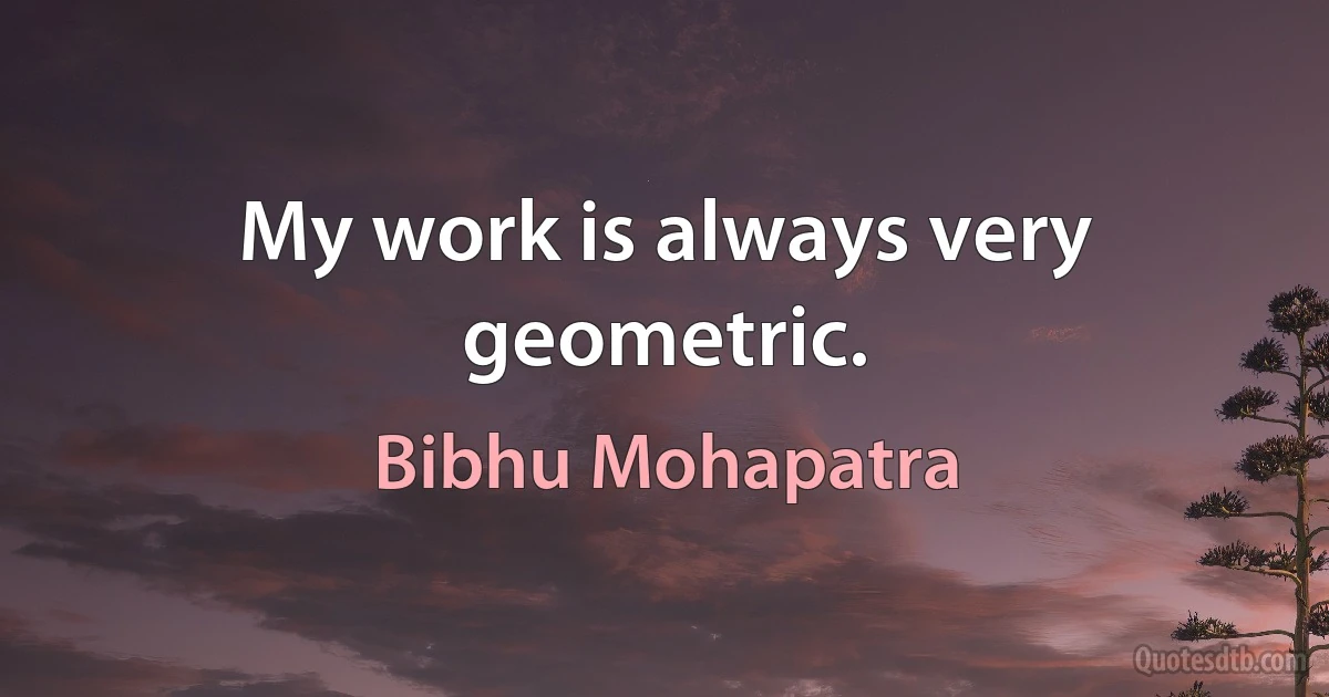 My work is always very geometric. (Bibhu Mohapatra)