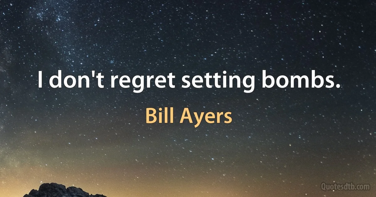 I don't regret setting bombs. (Bill Ayers)