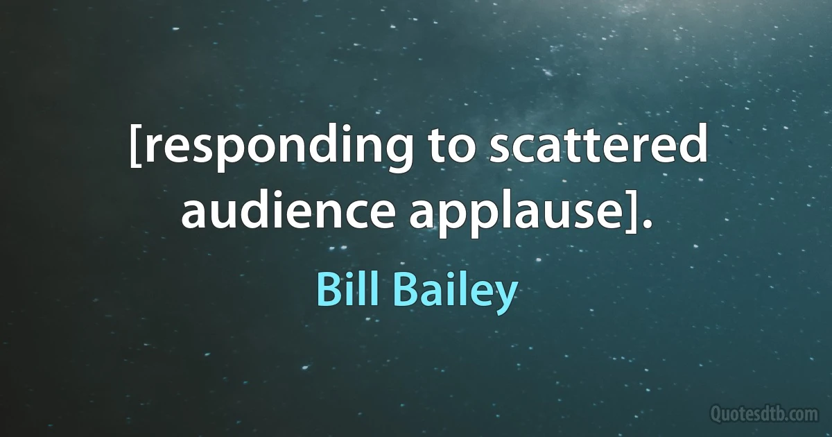 [responding to scattered audience applause]. (Bill Bailey)