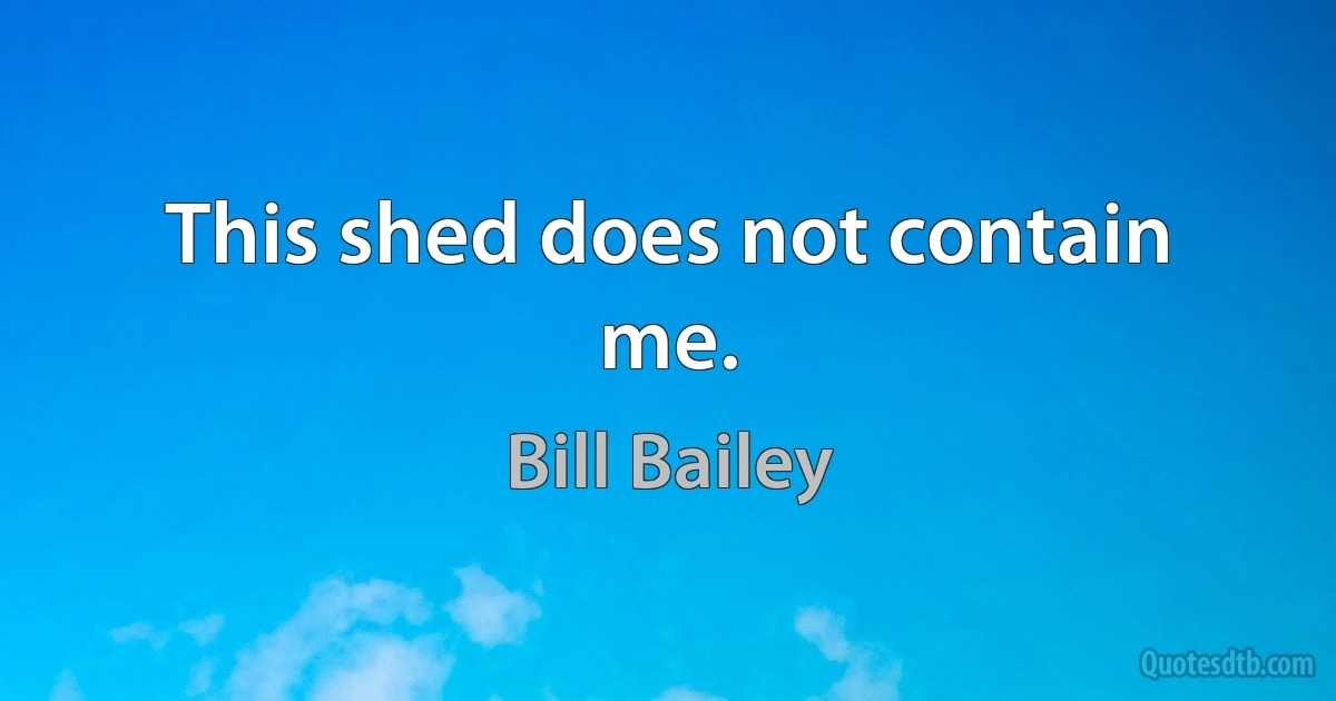 This shed does not contain me. (Bill Bailey)