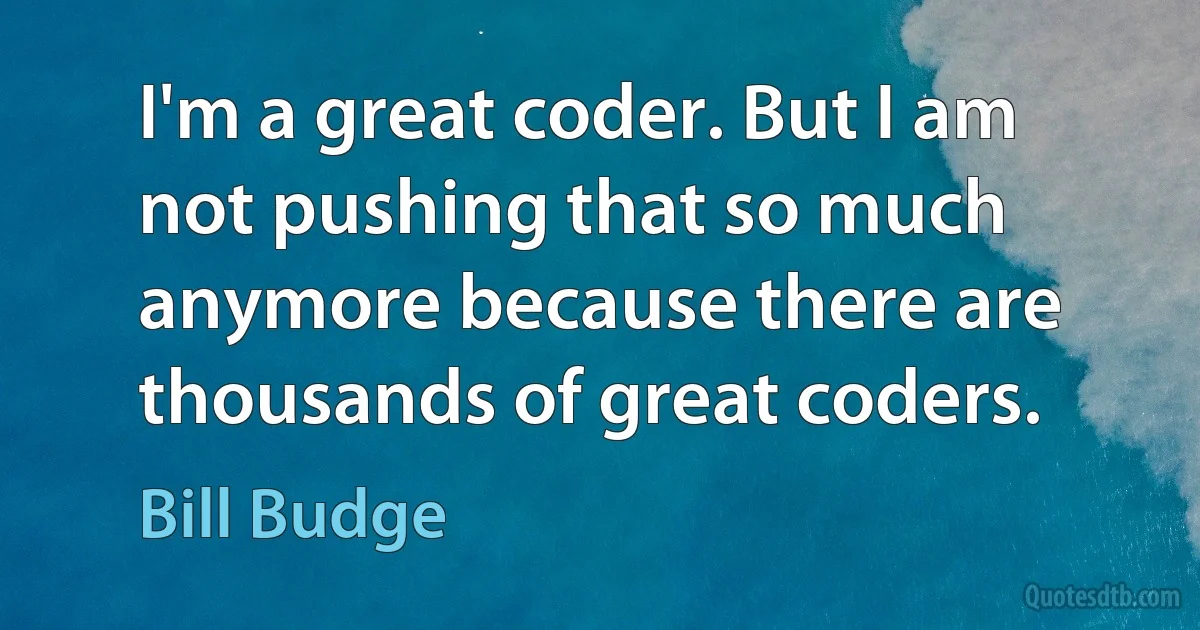 I'm a great coder. But I am not pushing that so much anymore because there are thousands of great coders. (Bill Budge)