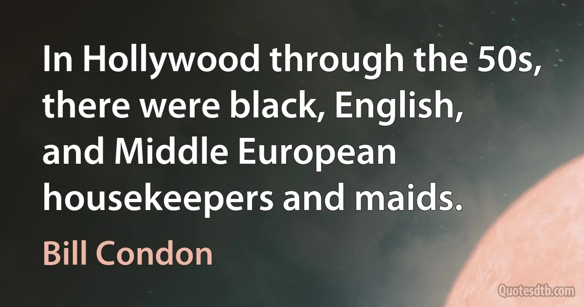 In Hollywood through the 50s, there were black, English, and Middle European housekeepers and maids. (Bill Condon)