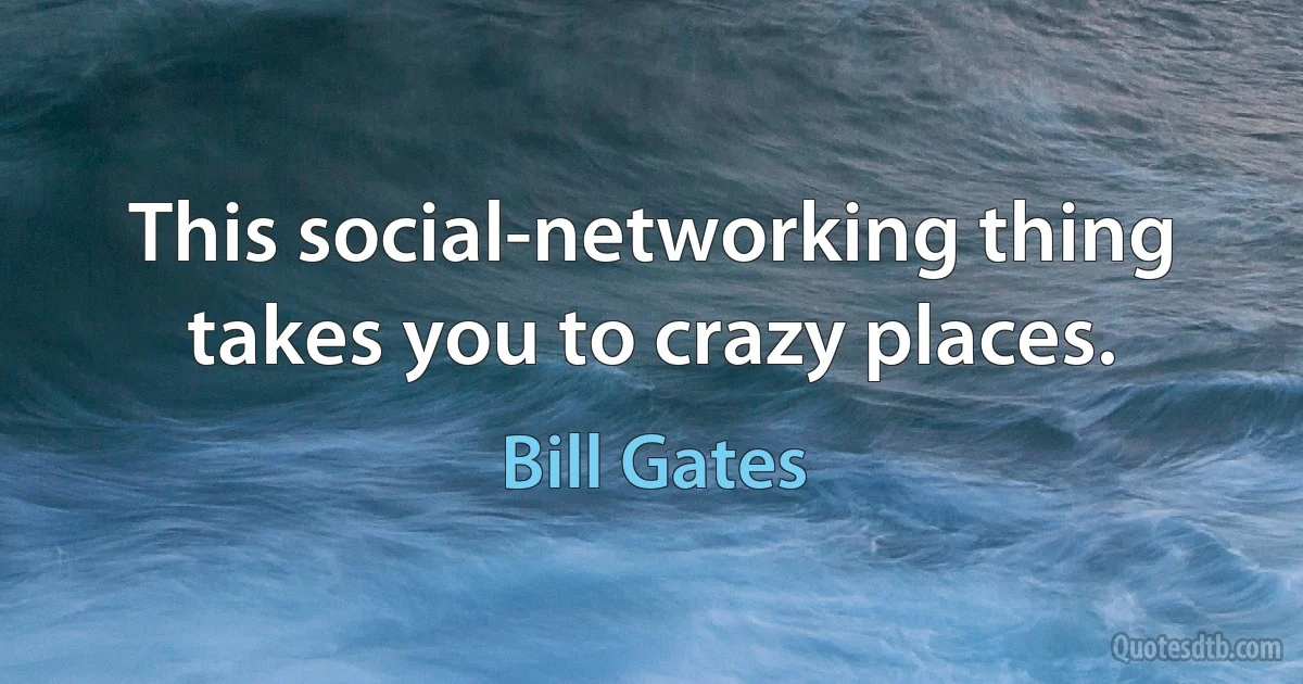 This social-networking thing takes you to crazy places. (Bill Gates)