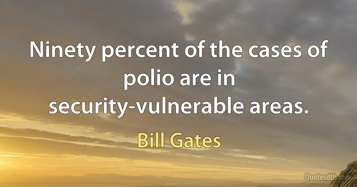 Ninety percent of the cases of polio are in security-vulnerable areas. (Bill Gates)