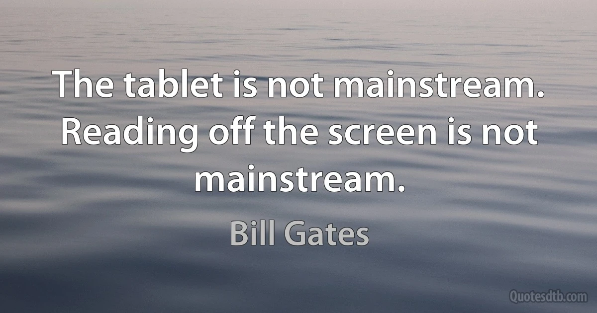 The tablet is not mainstream. Reading off the screen is not mainstream. (Bill Gates)