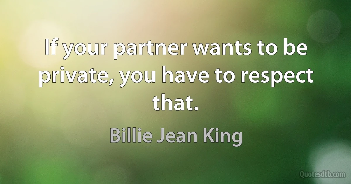 If your partner wants to be private, you have to respect that. (Billie Jean King)