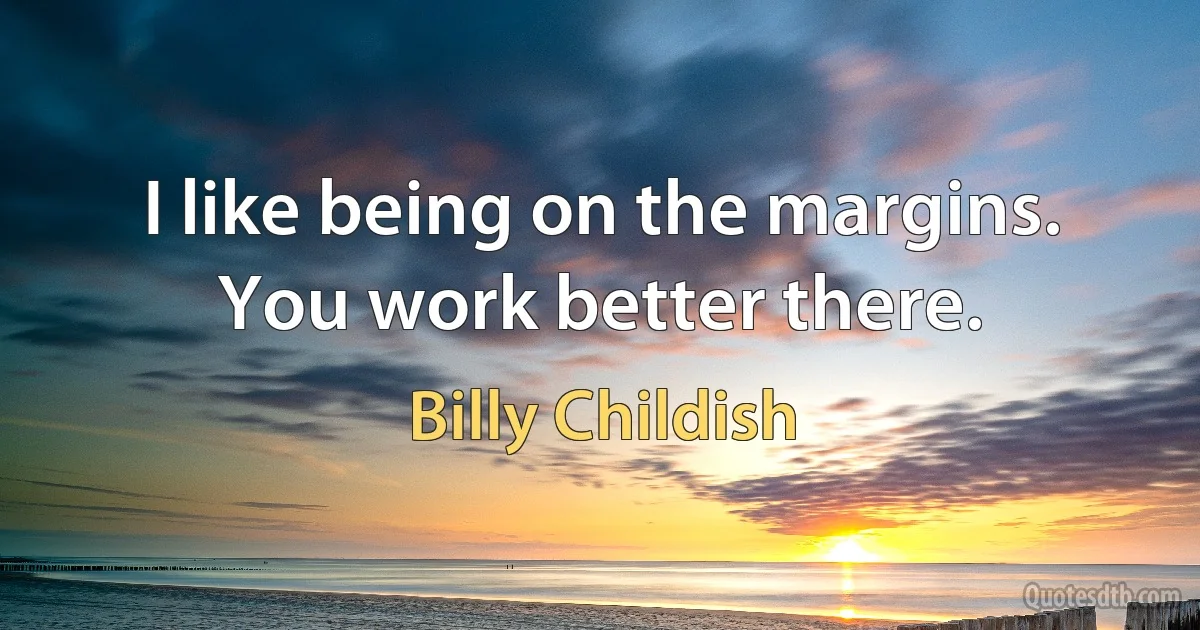 I like being on the margins. You work better there. (Billy Childish)