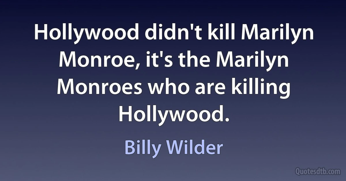 Hollywood didn't kill Marilyn Monroe, it's the Marilyn Monroes who are killing Hollywood. (Billy Wilder)