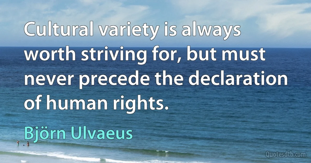 Cultural variety is always worth striving for, but must never precede the declaration of human rights. (Björn Ulvaeus)