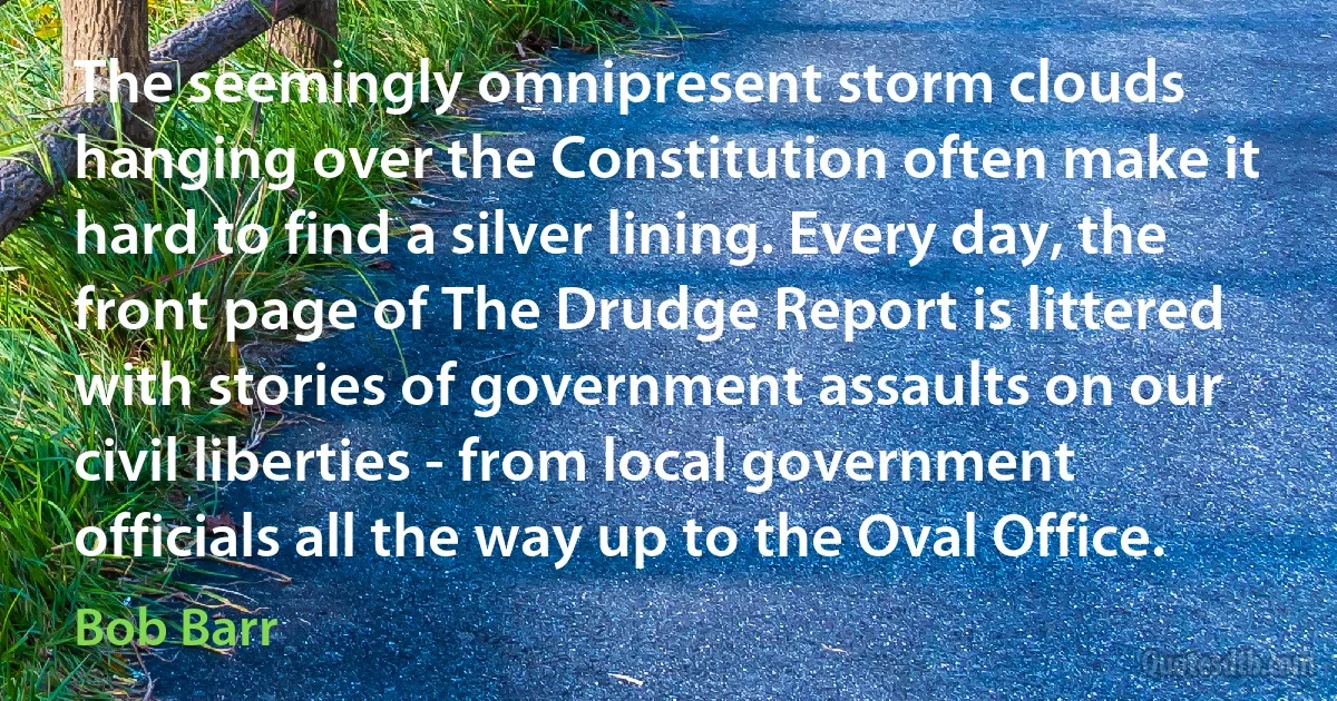 The seemingly omnipresent storm clouds hanging over the Constitution often make it hard to find a silver lining. Every day, the front page of The Drudge Report is littered with stories of government assaults on our civil liberties - from local government officials all the way up to the Oval Office. (Bob Barr)