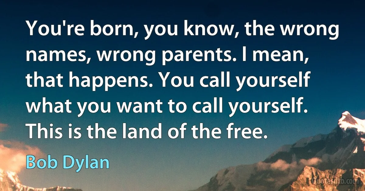 You're born, you know, the wrong names, wrong parents. I mean, that happens. You call yourself what you want to call yourself. This is the land of the free. (Bob Dylan)