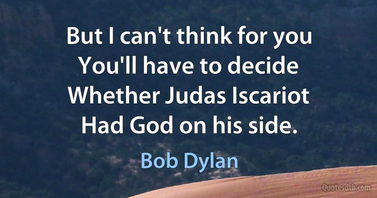 But I can't think for you
You'll have to decide
Whether Judas Iscariot
Had God on his side. (Bob Dylan)