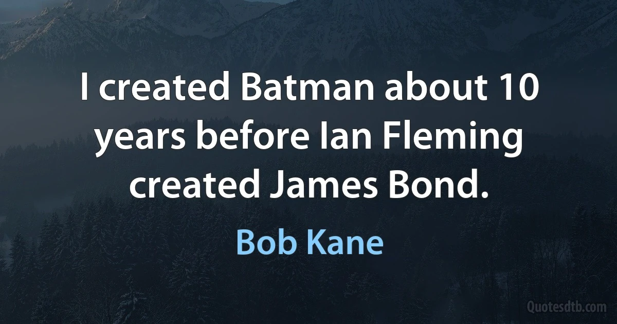 I created Batman about 10 years before Ian Fleming created James Bond. (Bob Kane)