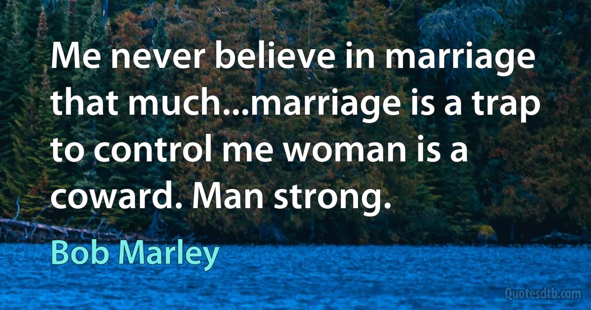 Me never believe in marriage that much...marriage is a trap to control me woman is a coward. Man strong. (Bob Marley)