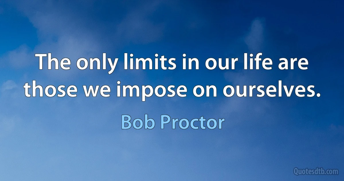 The only limits in our life are those we impose on ourselves. (Bob Proctor)