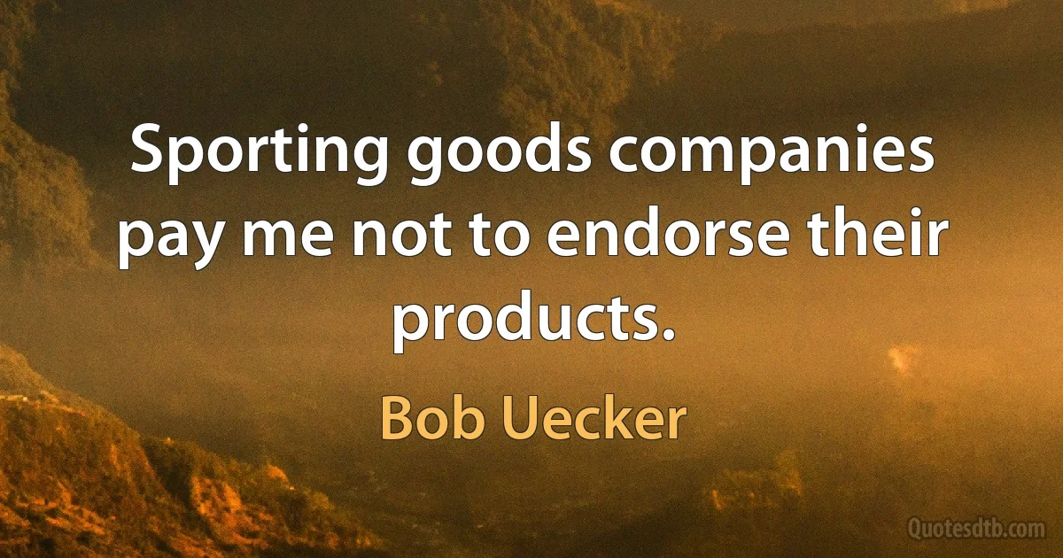 Sporting goods companies pay me not to endorse their products. (Bob Uecker)