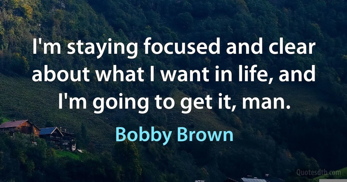 I'm staying focused and clear about what I want in life, and I'm going to get it, man. (Bobby Brown)