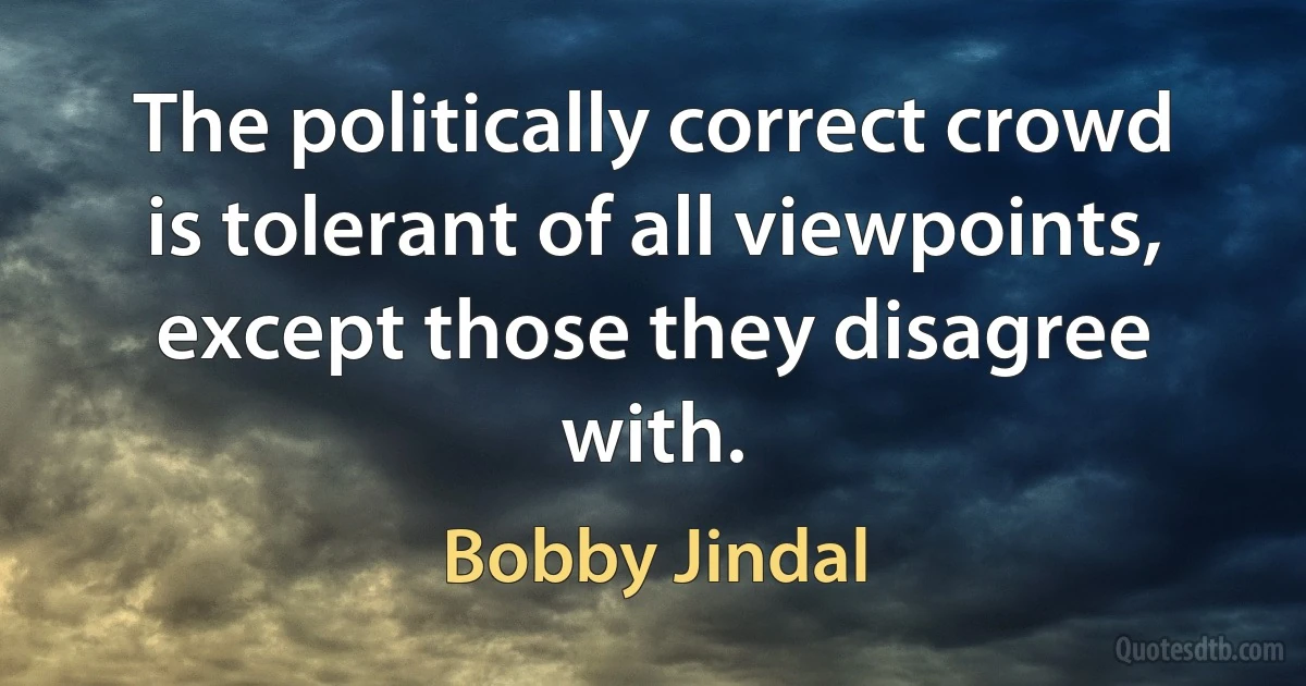 The politically correct crowd is tolerant of all viewpoints, except those they disagree with. (Bobby Jindal)