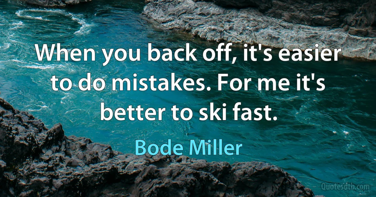 When you back off, it's easier to do mistakes. For me it's better to ski fast. (Bode Miller)