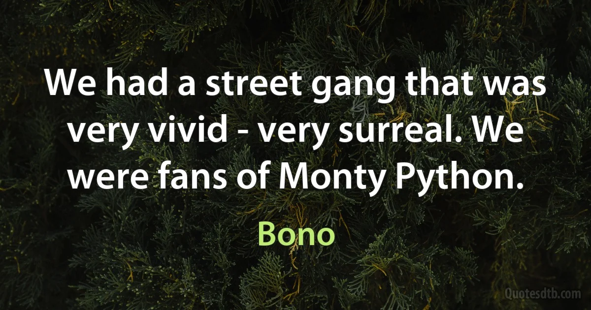 We had a street gang that was very vivid - very surreal. We were fans of Monty Python. (Bono)