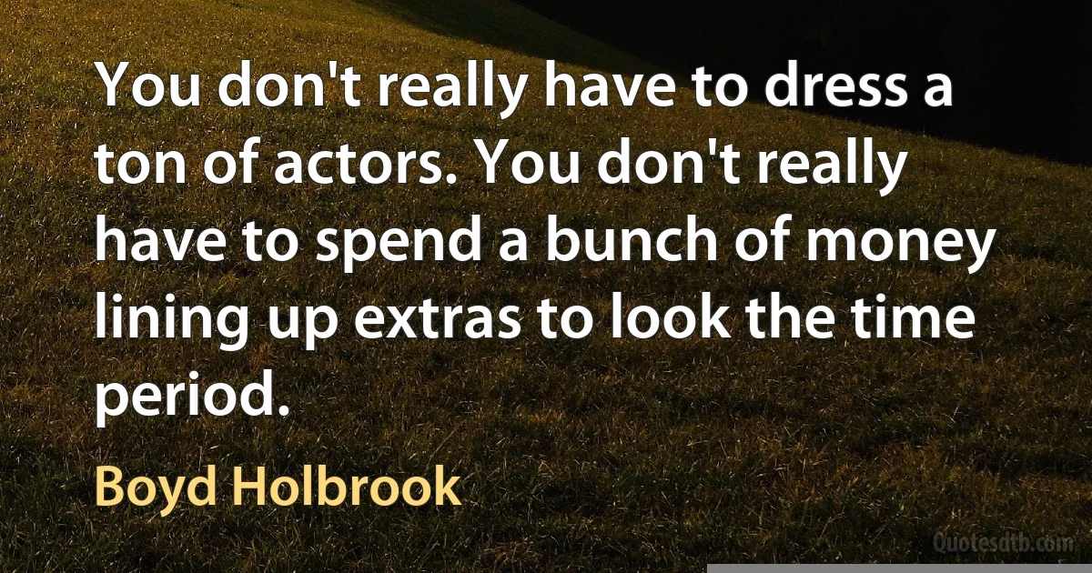 You don't really have to dress a ton of actors. You don't really have to spend a bunch of money lining up extras to look the time period. (Boyd Holbrook)