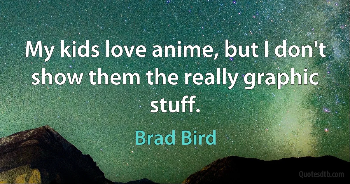 My kids love anime, but I don't show them the really graphic stuff. (Brad Bird)