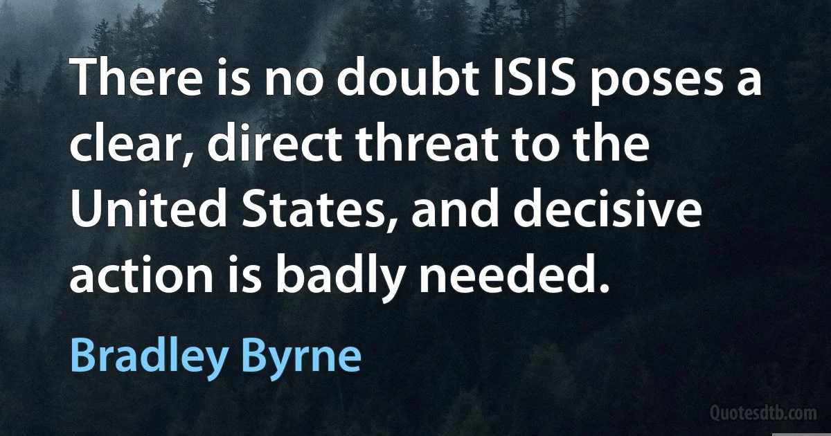 There is no doubt ISIS poses a clear, direct threat to the United States, and decisive action is badly needed. (Bradley Byrne)