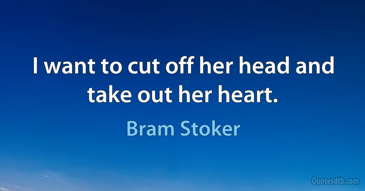 I want to cut off her head and take out her heart. (Bram Stoker)