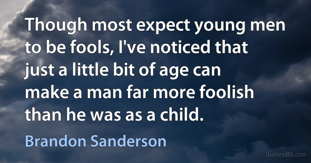 Though most expect young men to be fools, I've noticed that just a little bit of age can make a man far more foolish than he was as a child. (Brandon Sanderson)