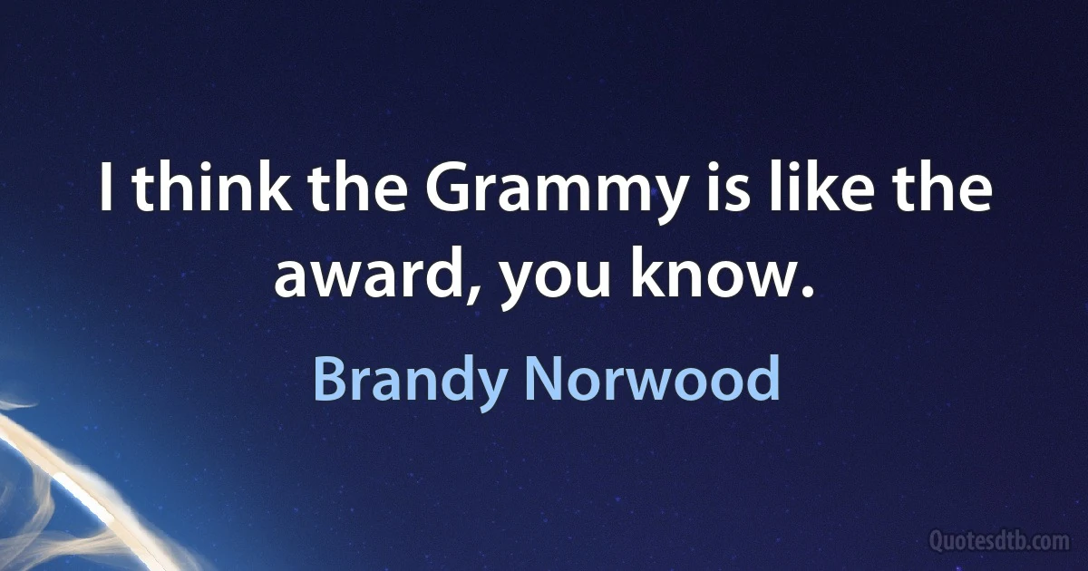 I think the Grammy is like the award, you know. (Brandy Norwood)