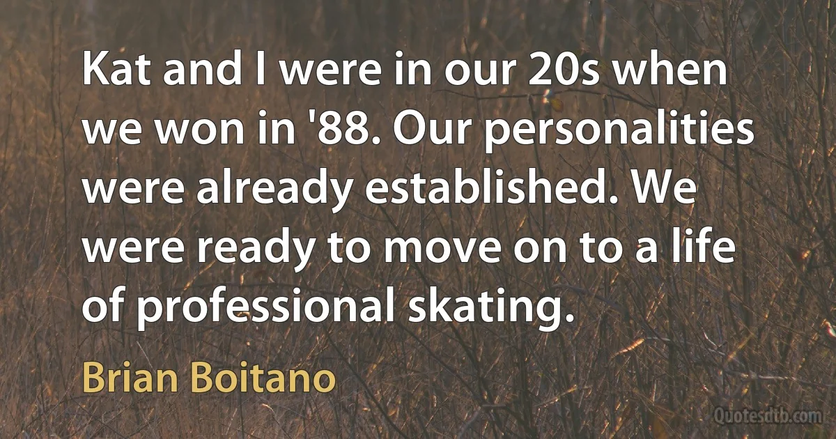 Kat and I were in our 20s when we won in '88. Our personalities were already established. We were ready to move on to a life of professional skating. (Brian Boitano)