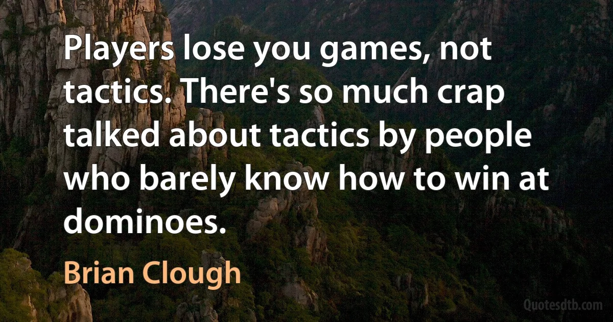 Players lose you games, not tactics. There's so much crap talked about tactics by people who barely know how to win at dominoes. (Brian Clough)