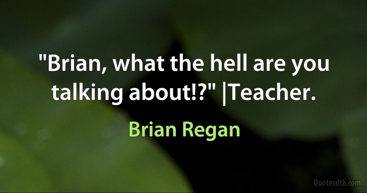 "Brian, what the hell are you talking about!?" |Teacher. (Brian Regan)