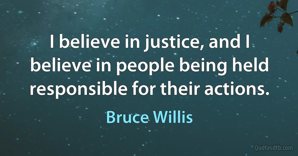 I believe in justice, and I believe in people being held responsible for their actions. (Bruce Willis)